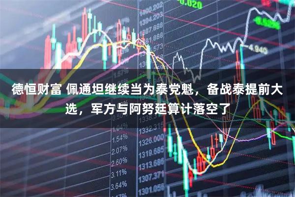 德恒财富 佩通坦继续当为泰党魁，备战泰提前大选，军方与阿努廷算计落空了