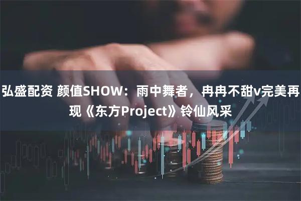 弘盛配资 颜值SHOW：雨中舞者，冉冉不甜v完美再现《东方Project》铃仙风采