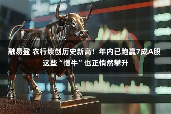 融易盈 农行续创历史新高！年内已跑赢7成A股 这些“慢牛”也正悄然攀升