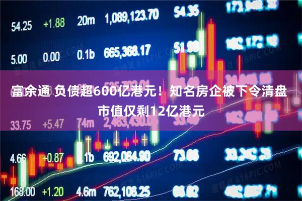 富余通 负债超600亿港元！知名房企被下令清盘 市值仅剩12亿港元