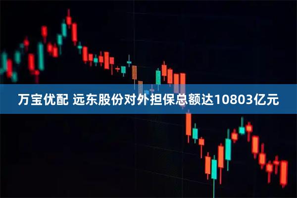 万宝优配 远东股份对外担保总额达10803亿元