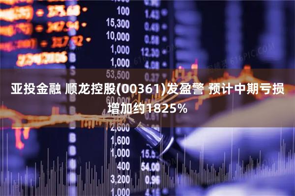 亚投金融 顺龙控股(00361)发盈警 预计中期亏损增加约1825%