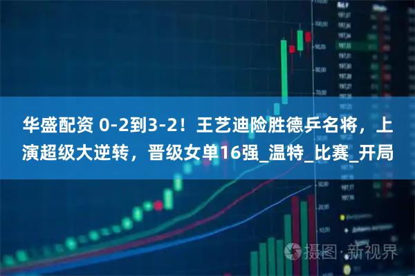 华盛配资 0-2到3-2！王艺迪险胜德乒名将，上演超级大逆转，晋级女单16强_温特_比赛_开局