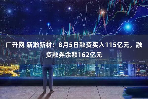 广升网 新瀚新材：8月5日融资买入115亿元，融资融券余额162亿元