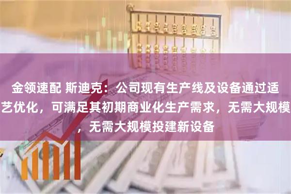 金领速配 斯迪克：公司现有生产线及设备通过适当调试与工艺优化，可满足其初期商业化生产需求，无需大规模投建新设备