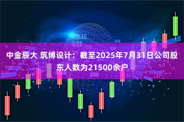 中金辰大 筑博设计：截至2025年7月31日公司股东人数为21500余户