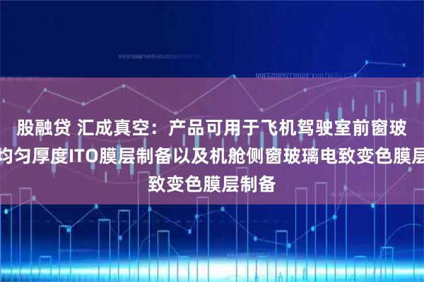 股融贷 汇成真空：产品可用于飞机驾驶室前窗玻璃不均匀厚度ITO膜层制备以及机舱侧窗玻璃电致变色膜层制备