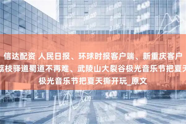 信达配资 人民日报、环球时报客户端、新重庆客户端关注涪陵  荔枝驿道蜀道不再难、武陵山大裂谷极光音乐节把夏天撕开玩_原文