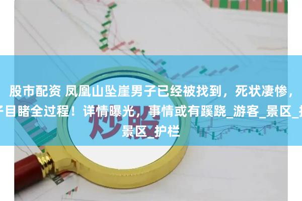 股市配资 凤凰山坠崖男子已经被找到，死状凄惨，妻子目睹全过程！详情曝光，事情或有蹊跷_游客_景区_护栏