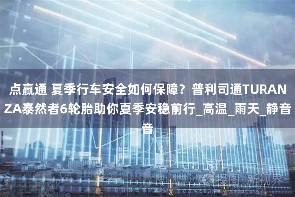 点赢通 夏季行车安全如何保障？普利司通TURANZA泰然者6轮胎助你夏季安稳前行_高温_雨天_静音