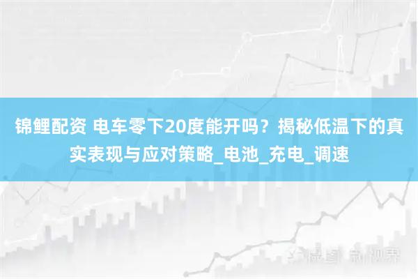 锦鲤配资 电车零下20度能开吗？揭秘低温下的真实表现与应对策略_电池_充电_调速