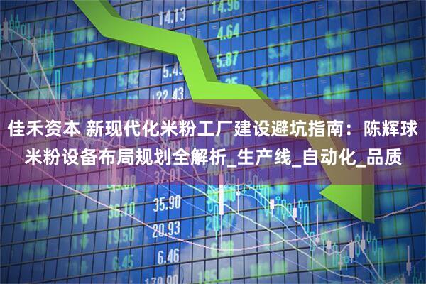 佳禾资本 新现代化米粉工厂建设避坑指南：陈辉球米粉设备布局规划全解析_生产线_自动化_品质