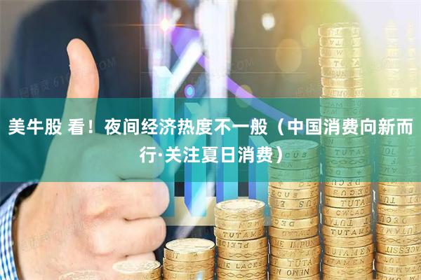 美牛股 看！夜间经济热度不一般（中国消费向新而行·关注夏日消费）