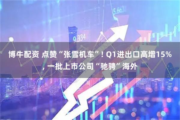 博牛配资 点赞“张雪机车”! Q1进出口高增15%, 一批上市公司“驰骋”海外