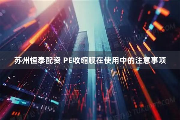 苏州恒泰配资 PE收缩膜在使用中的注意事项