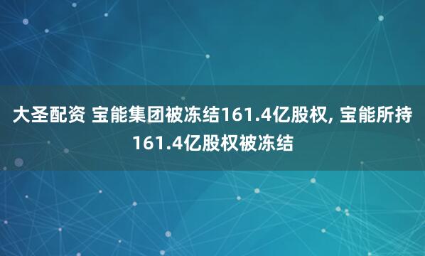 大圣配资 宝能集团被冻结161.4亿股权, 宝能所持161.4亿股权被冻结