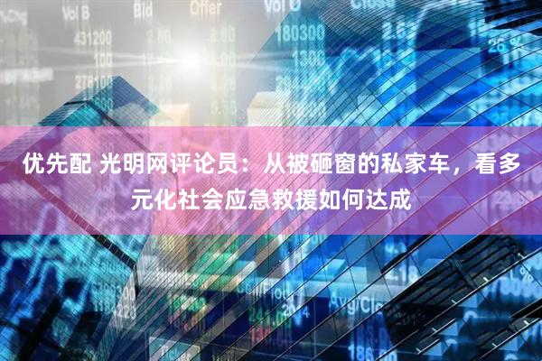 优先配 光明网评论员：从被砸窗的私家车，看多元化社会应急救援如何达成