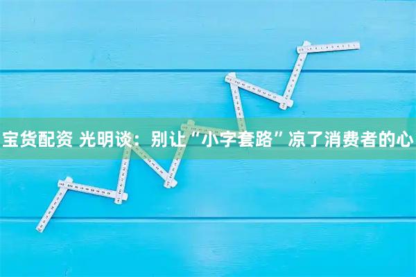 宝货配资 光明谈：别让“小字套路”凉了消费者的心