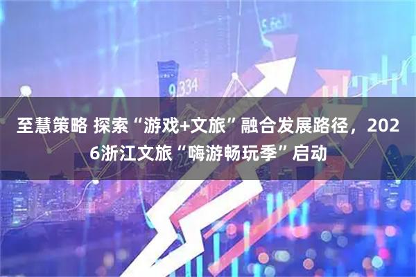 至慧策略 探索“游戏+文旅”融合发展路径，2026浙江文旅“嗨游畅玩季”启动