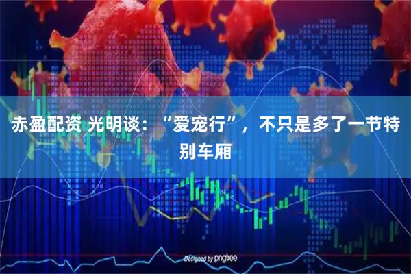 赤盈配资 光明谈：“爱宠行”，不只是多了一节特别车厢