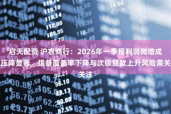 启天配资 沪农商行：2026年一季报利润微增成本压降显著，拨备覆盖率下降与次级贷款上升风险需关注