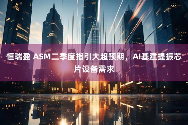 恒瑞盈 ASM二季度指引大超预期，AI基建提振芯片设备需求