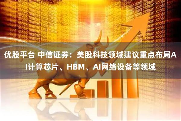 优股平台 中信证券：美股科技领域建议重点布局AI计算芯片、HBM、AI网络设备等领域