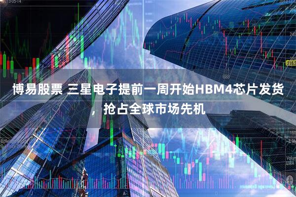 博易股票 三星电子提前一周开始HBM4芯片发货，抢占全球市场先机