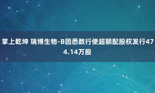 掌上乾坤 瑞博生物-B因悉数行使超额配股权发行474.14万股
