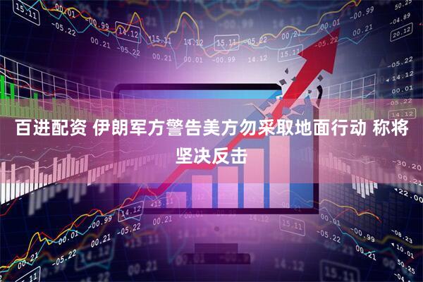 百进配资 伊朗军方警告美方勿采取地面行动 称将坚决反击
