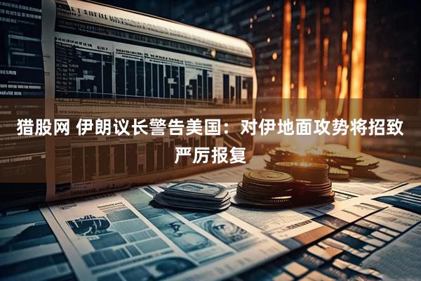 猎股网 伊朗议长警告美国：对伊地面攻势将招致严厉报复