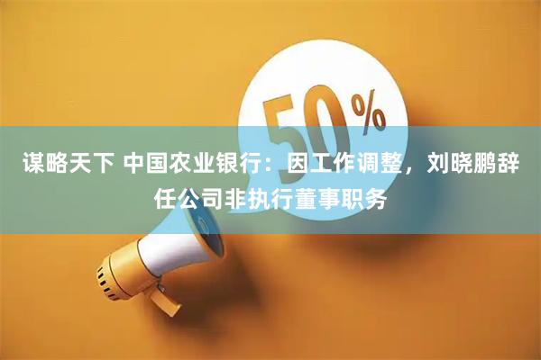 谋略天下 中国农业银行：因工作调整，刘晓鹏辞任公司非执行董事职务
