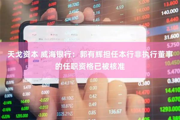 天戈资本 威海银行：郭有辉担任本行非执行董事的任职资格已被核准