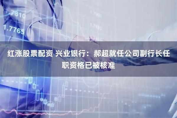 红涨股票配资 兴业银行：郝超就任公司副行长任职资格已被核准