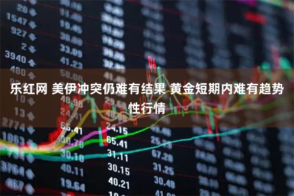乐红网 美伊冲突仍难有结果 黄金短期内难有趋势性行情