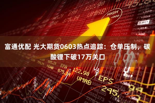 富通优配 光大期货0603热点追踪:仓单压制,碳酸锂下破17万关口