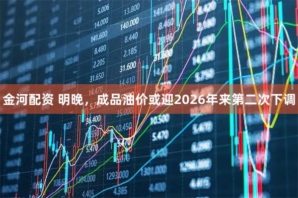 金河配资 明晚，成品油价或迎2026年来第二次下调
