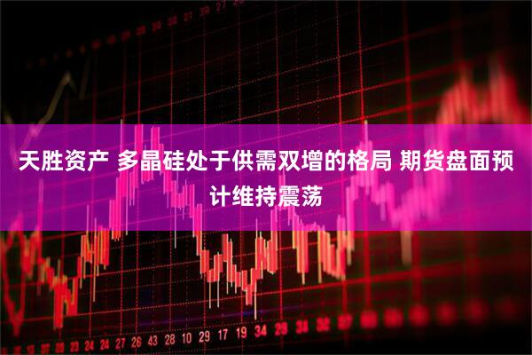 天胜资产 多晶硅处于供需双增的格局 期货盘面预计维持震荡