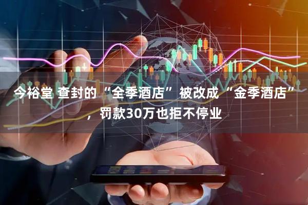 今裕堂 查封的 “全季酒店” 被改成 “金季酒店”，罚款30万也拒不停业
