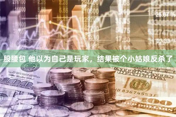 股腰包 他以为自己是玩家，结果被个小姑娘反杀了