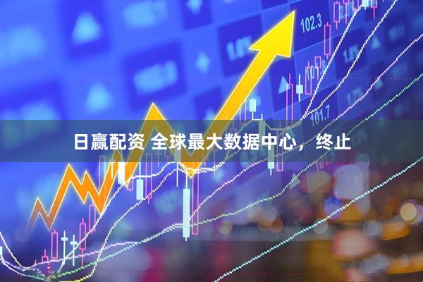 日赢配资 全球最大数据中心，终止
