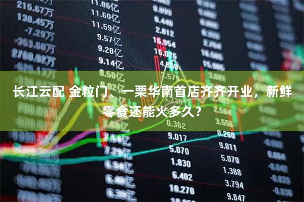 长江云配 金粒门、一栗华南首店齐齐开业，新鲜零食还能火多久？