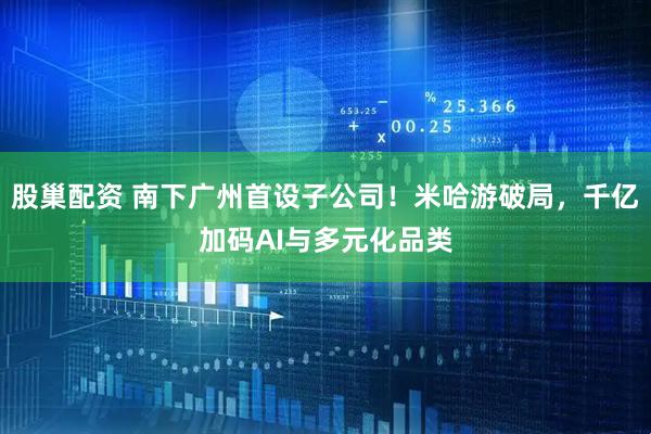 股巢配资 南下广州首设子公司！米哈游破局，千亿加码AI与多元化品类