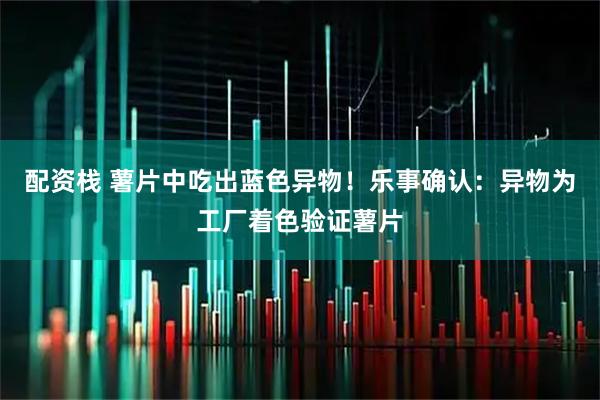 配资栈 薯片中吃出蓝色异物！乐事确认：异物为工厂着色验证薯片