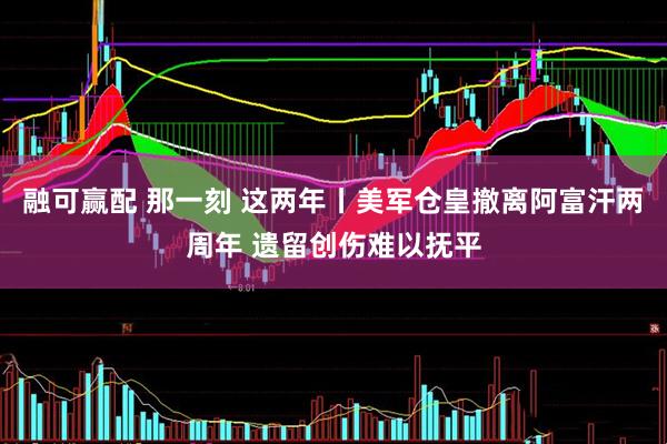 融可赢配 那一刻 这两年丨美军仓皇撤离阿富汗两周年 遗留创伤难以抚平