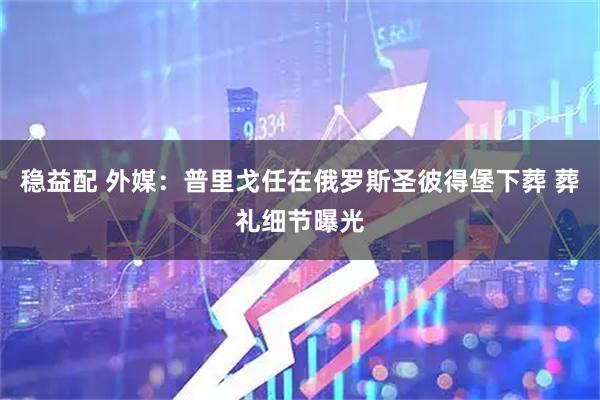 稳益配 外媒:普里戈任在俄罗斯圣彼得堡下葬 葬礼细节曝光